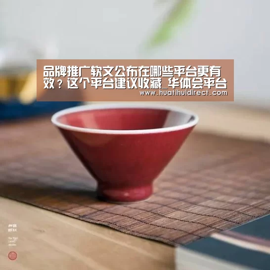 品牌推广软文公布在哪些平台更有效?这个平台建议收藏_华体会平台(图2) 华体会赛事